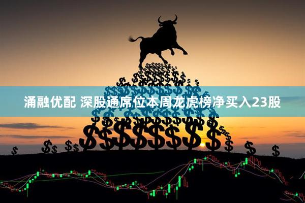 涌融优配 深股通席位本周龙虎榜净买入23股