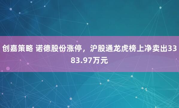 创嘉策略 诺德股份涨停，沪股通龙虎榜上净卖出3383.97万元