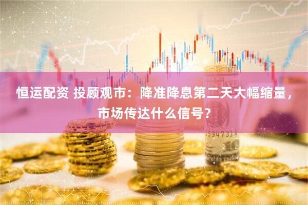 恒运配资 投顾观市：降准降息第二天大幅缩量，市场传达什么信号？