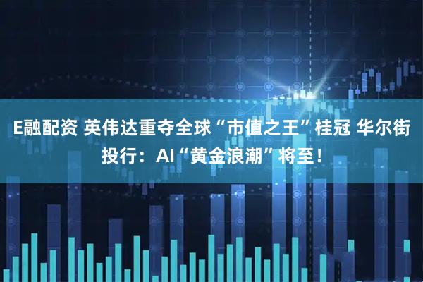 E融配资 英伟达重夺全球“市值之王”桂冠 华尔街投行：AI“黄金浪潮”将至！