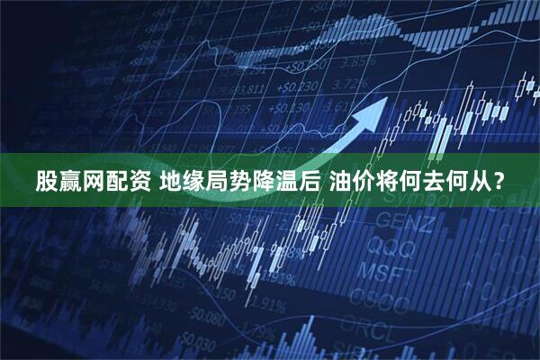 股赢网配资 地缘局势降温后 油价将何去何从？