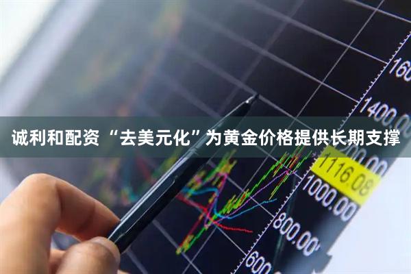 诚利和配资 “去美元化”为黄金价格提供长期支撑
