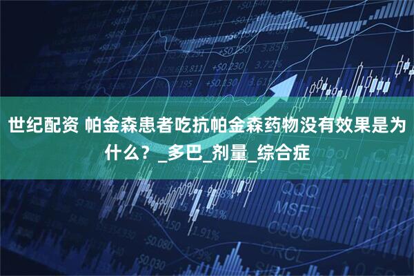 世纪配资 帕金森患者吃抗帕金森药物没有效果是为什么？_多巴_剂量_综合症