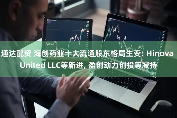 通达配资 海创药业十大流通股东格局生变: Hinova United LLC等新进, 盈创动力创投等减持
