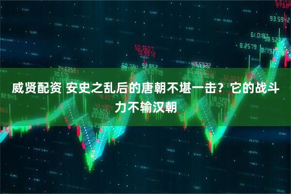 威贤配资 安史之乱后的唐朝不堪一击？它的战斗力不输汉朝