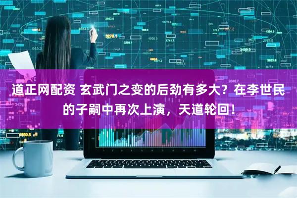 道正网配资 玄武门之变的后劲有多大？在李世民的子嗣中再次上演，天道轮回！