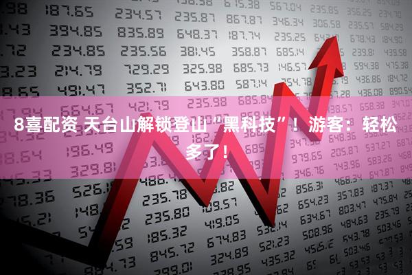 8喜配资 天台山解锁登山“黑科技”！游客：轻松多了！