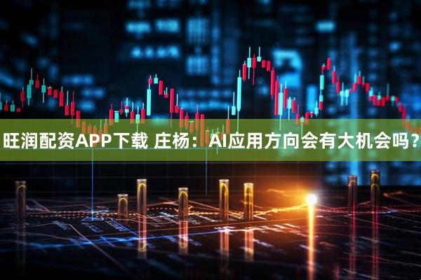 旺润配资APP下载 庄杨：AI应用方向会有大机会吗？