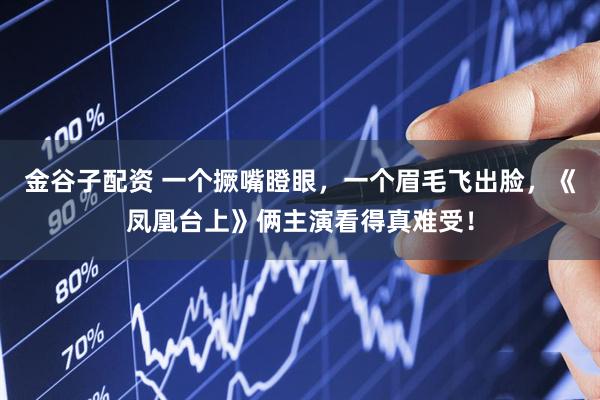 金谷子配资 一个撅嘴瞪眼，一个眉毛飞出脸，《凤凰台上》俩主演看得真难受！