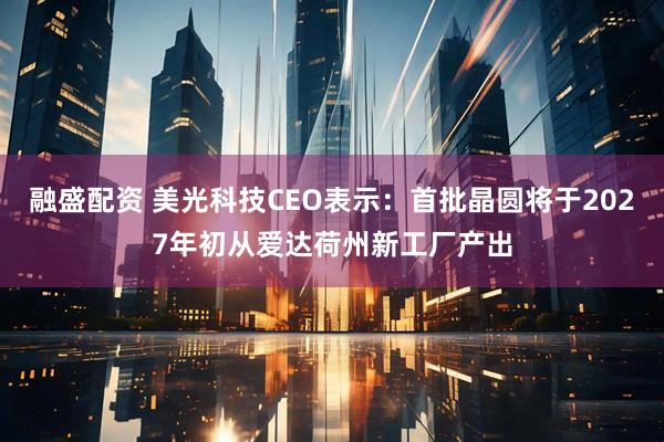 融盛配资 美光科技CEO表示：首批晶圆将于2027年初从爱达荷州新工厂产出