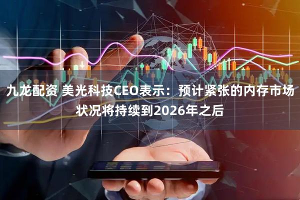 九龙配资 美光科技CEO表示：预计紧张的内存市场状况将持续到2026年之后