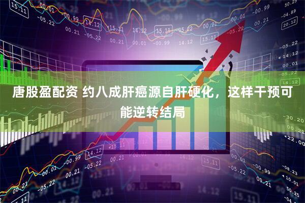 唐股盈配资 约八成肝癌源自肝硬化，这样干预可能逆转结局