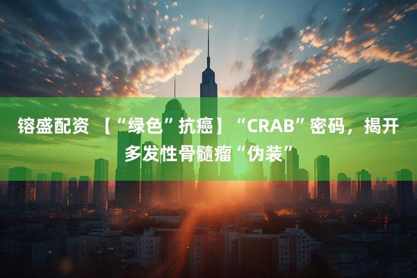 镕盛配资 【“绿色”抗癌】“CRAB”密码，揭开多发性骨髓瘤“伪装”