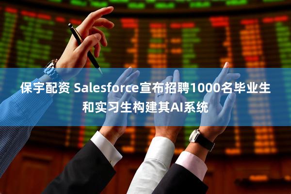 保宇配资 Salesforce宣布招聘1000名毕业生和实习生构建其AI系统