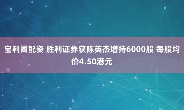 宝利阁配资 胜利证券获陈英杰增持6000股 每股均价4.50港元